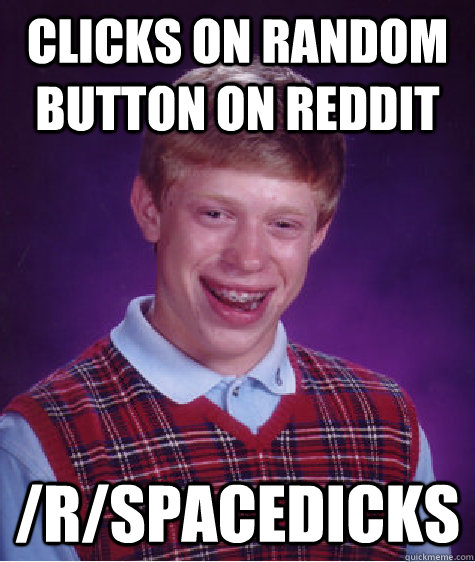 clicks on random button on reddit /r/spacedicks  Bad Luck Brian