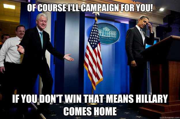 Of course I'll campaign for you! If you don't win that means hillary comes home  Inappropriate Timing Bill Clinton