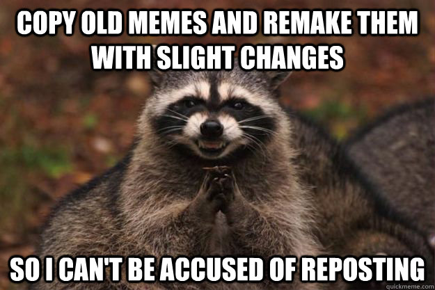 copy old memes and remake them with slight changes so I can't be accused of reposting  Evil Plotting Raccoon