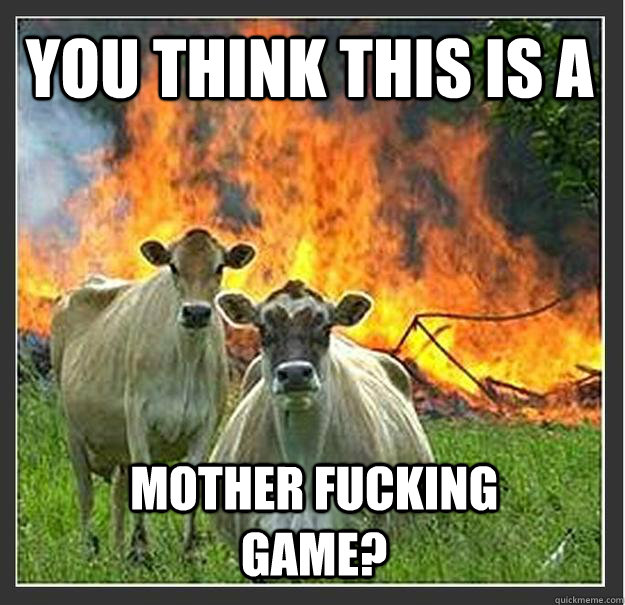 YOU THINK THIS IS A MOTHER FUCKING GAME?  Evil cows