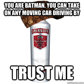 You are batman. You can take on any moving car driving by Trust Me  Scumbag Alcohol