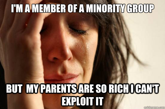 I'm a member of a minority group But  my parents are so rich I can't exploit it  First World Problems