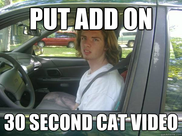 Put add on  30 second Cat video  Scumbag Common Tater