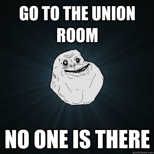 Go to the union room No one is there  Forever Alone