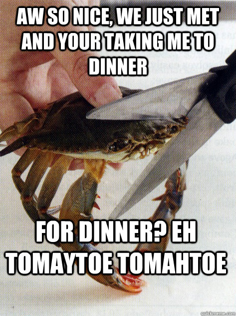 Aw so nice, we just met and your taking me to dinner For dinner? Eh tomaytoe tomahtoe  Optimistic Crab