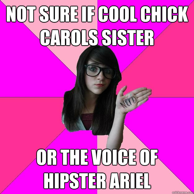 not sure if cool chick carols sister or the voice of hipster Ariel   Idiot Nerd Girl