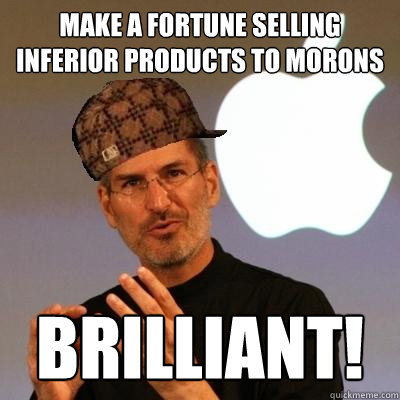 Make a fortune selling inferior products to morons brilliant!  Scumbag Steve Jobs