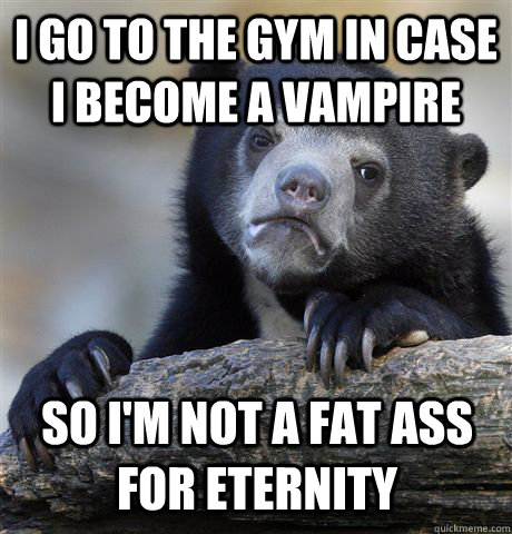 I go to the gym in case I become a vampire so I'm not a fat ass for eternity - I go to the gym in case I become a vampire so I'm not a fat ass for eternity  Confession Bear