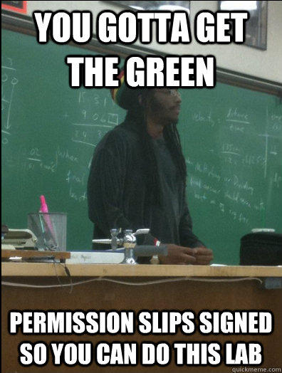 You gotta get the green Permission slips signed so you can do this lab  Rasta Science Teacher