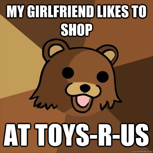 my girlfriend likes to shop at toys-r-us  Pedobear