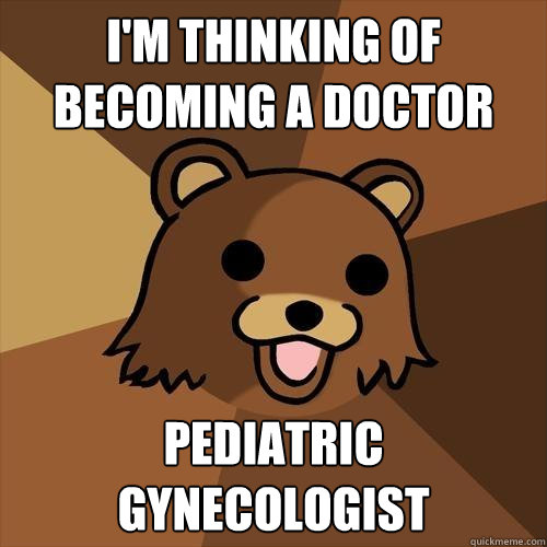 i'm thinking of becoming a doctor pediatric gynecologist  Pedobear