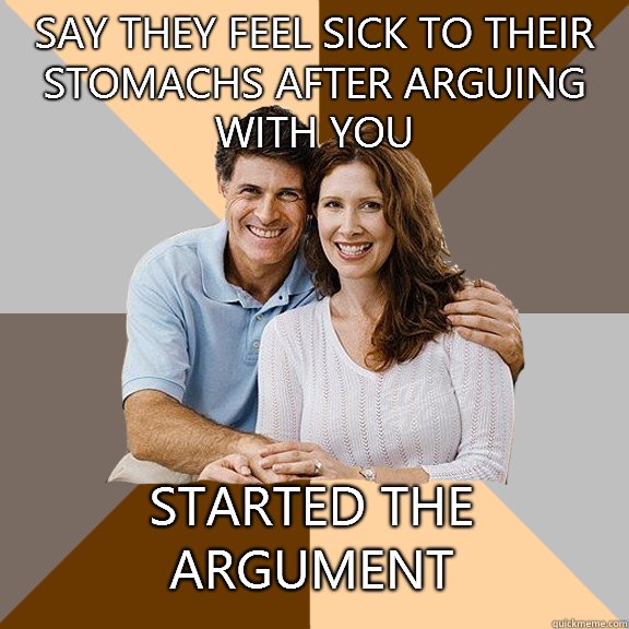 Say they feel sick to their stomachs after arguing with you Started the argument  Scumbag Parents