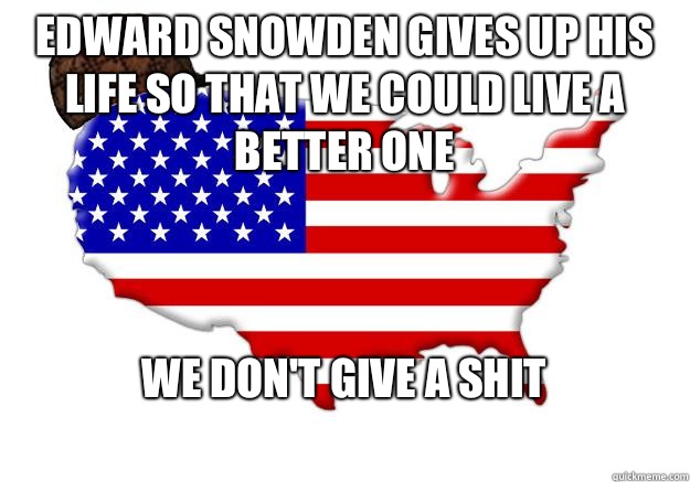 Edward snowden gives up his life so that we could live a better one We don't give a shit  Scumbag america