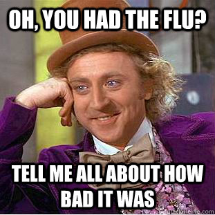 Oh, you had the flu? tell me all about how bad it was  Condescending Wonka