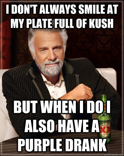 I don't always smile at my plate full of kush but when I do I also have a purple drank  The Most Interesting Man In The World