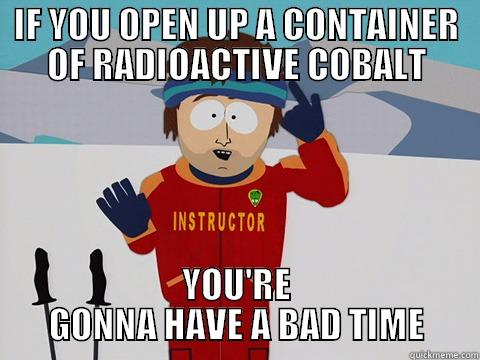 IF YOU OPEN UP A CONTAINER OF RADIOACTIVE COBALT YOU'RE GONNA HAVE A BAD TIME Bad Time