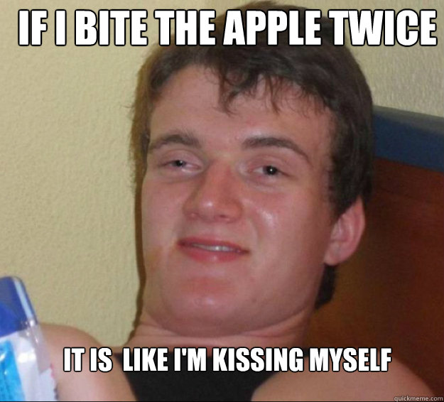 if i bite the apple twice in the same spot it is  like i'm kissing myself - if i bite the apple twice in the same spot it is  like i'm kissing myself  10guy