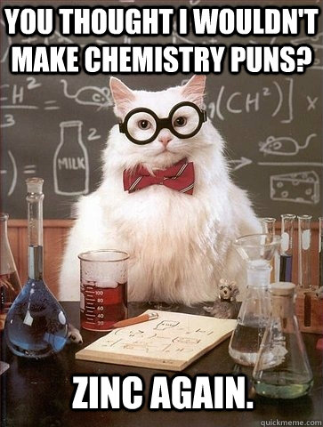 You thought I wouldn't make chemistry puns? Zinc again.  Chemistry Cat