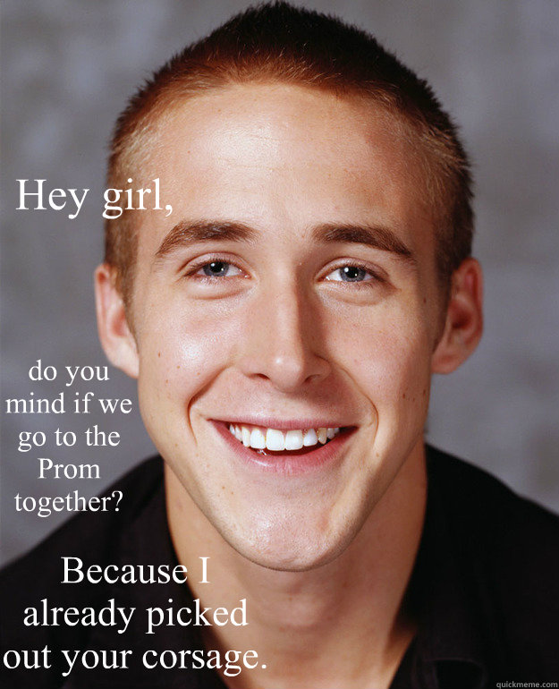 Hey girl, do you mind if we go to the Prom together? Because I already picked out your corsage.   Feminist Ryan Gosling