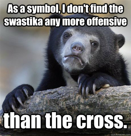 As a symbol, I don't find the swastika any more offensive than the cross. - As a symbol, I don't find the swastika any more offensive than the cross.  Confession Bear