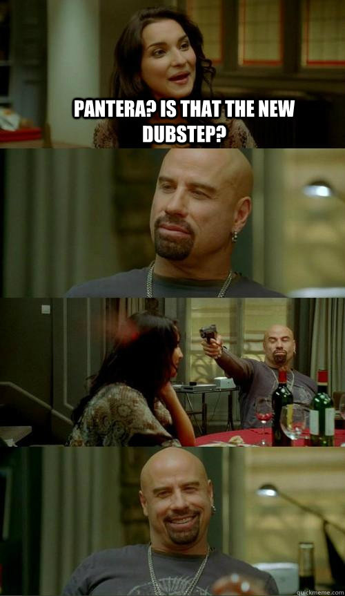 Pantera? Is that the new dubstep?   Skinhead John