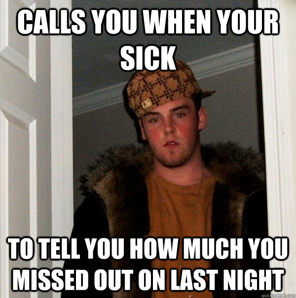 Calls you when your sick to tell you how much you missed out on last night  Scumbag Steve