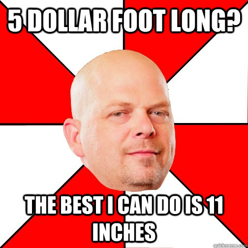 5 dollar foot long? the best i can do is 11 inches  Pawn Star