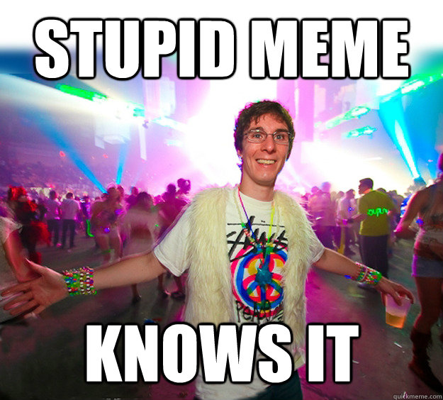 Stupid Meme knows it  Good Guy Raver