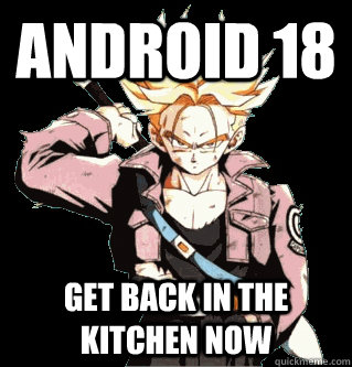 android 18 get back in the kitchen now - android 18 get back in the kitchen now  Scumbag Trunks