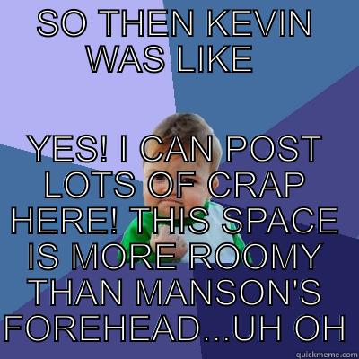 SO THEN KEVIN WAS LIKE  YES! I CAN POST LOTS OF CRAP HERE! THIS SPACE IS MORE ROOMY THAN MANSON'S FOREHEAD...UH OH Success Kid