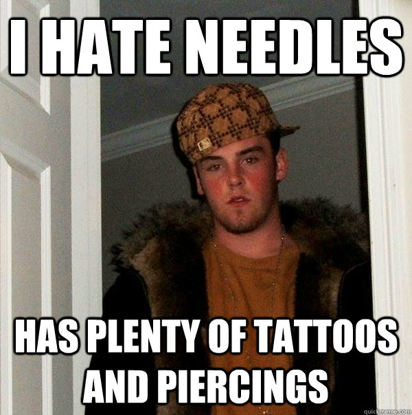 I hate needles has plenty of tattoos and piercings   Scumbag Steve