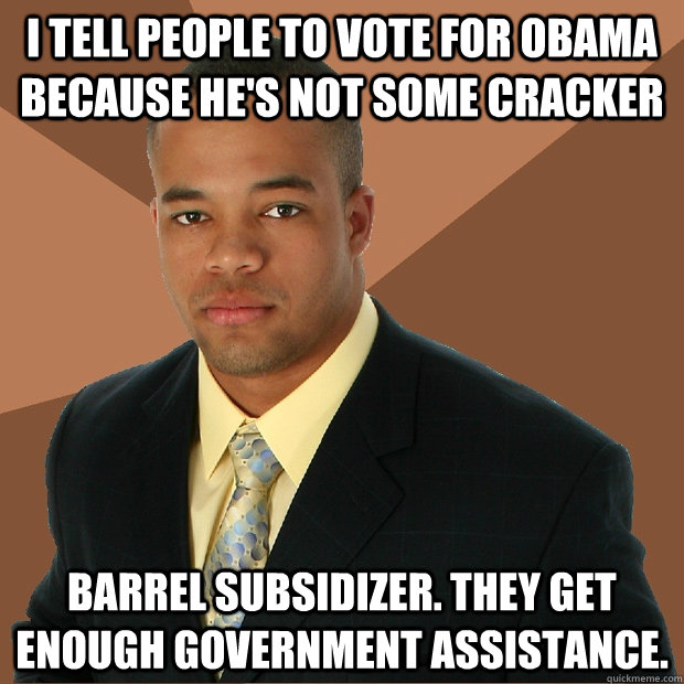 I tell people to vote for obama because he's not some cracker barrel subsidizer. They get enough government assistance.  - I tell people to vote for obama because he's not some cracker barrel subsidizer. They get enough government assistance.   Successful Black Man