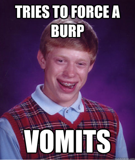 Tries to force a burp vomits  Bad Luck Brian