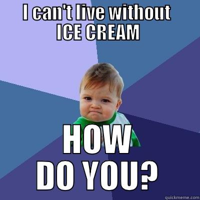      I CAN'T LIVE WITHOUT       ICE CREAM HOW DO YOU? Success Kid