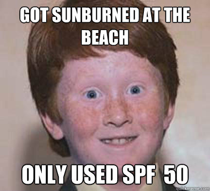 got sunburned at the beach only used spf  50  Over Confident Ginger