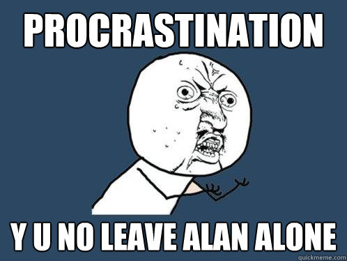 Procrastination y u no leave alan alone - Procrastination y u no leave alan alone  Y U No