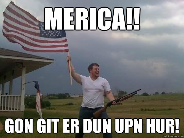 merica!! Gon git er dun upn hur! - merica!! Gon git er dun upn hur!  Overly Patriotic American