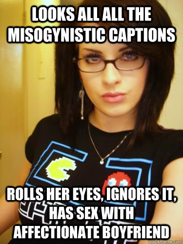 looks all all the misogynistic captions rolls her eyes, ignores it, has sex with affectionate boyfriend  Cool Chick Carol