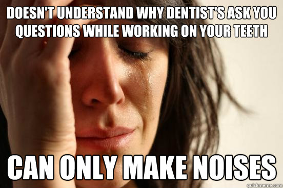 Doesn't understand why dentist's ask you questions while working on your teeth can only make noises  First World Problems