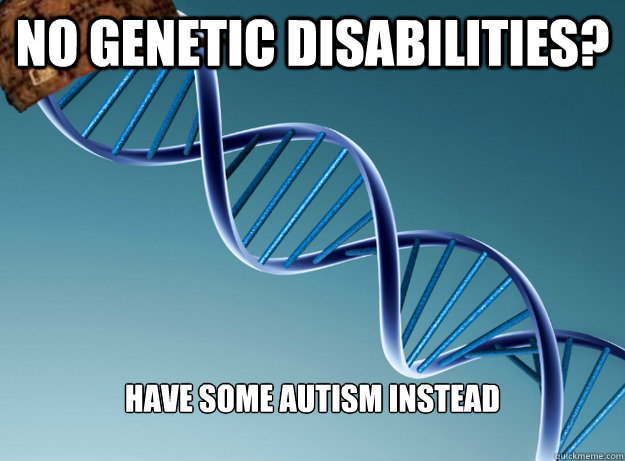 No genetic disabilities? Have some autism instead  Scumbag Genetics