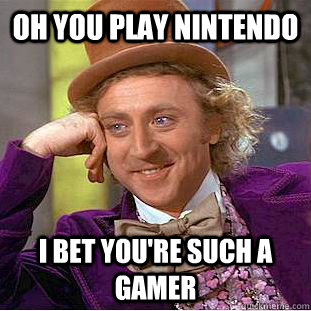 Oh you play Nintendo I bet you're such a gamer - Oh you play Nintendo I bet you're such a gamer  Condescending Wonka