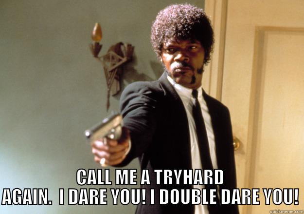  CALL ME A TRYHARD AGAIN.  I DARE YOU! I DOUBLE DARE YOU! Samuel L Jackson