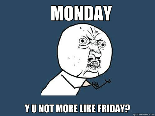 monday y u not more like friday? - monday y u not more like friday?  Y U No