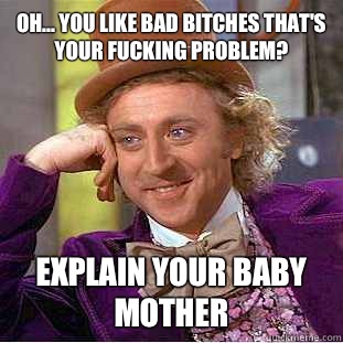 Oh... you like bad bitches that's your fucking problem? Explain your baby mother  - Oh... you like bad bitches that's your fucking problem? Explain your baby mother   Condescending Wonka