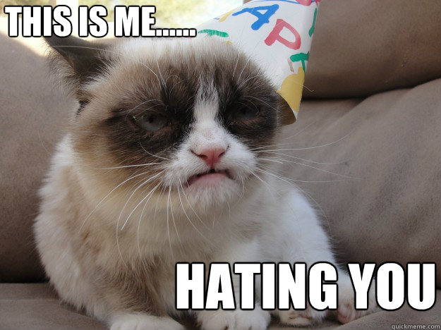 This is me...... Hating you  grumpycatBD