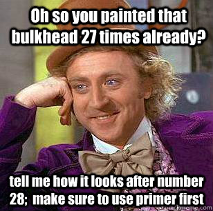 Oh so you painted that bulkhead 27 times already? tell me how it looks after number 28;  make sure to use primer first  Condescending Wonka