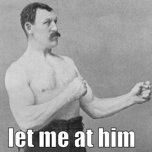  LET ME AT HIM  overly manly man