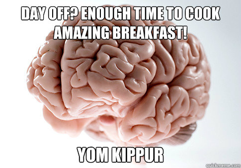 DAY OFF? ENOUGH TIME TO COOK
AMAZING BREAKFAST! YOM KIPPUR   Scumbag Brain