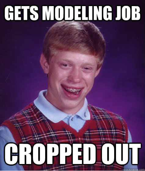 gets modeling job cropped out  Bad Luck Brian