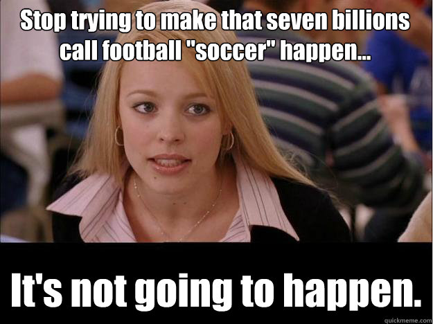 Stop trying to make that seven billions call football 